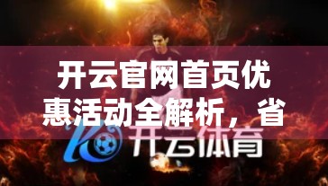 开云官网首页优惠活动全解析，省钱攻略+隐藏福利大揭秘！