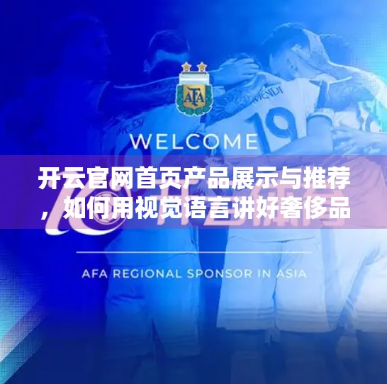 开云官网首页产品展示与推荐，如何用视觉语言讲好奢侈品牌的故事？