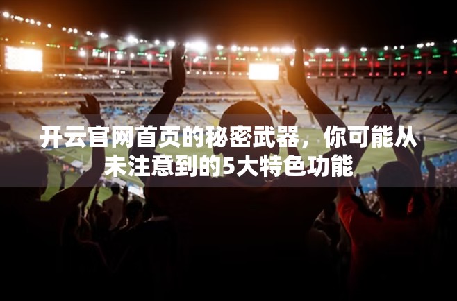 开云官网首页的秘密武器，你可能从未注意到的5大特色功能