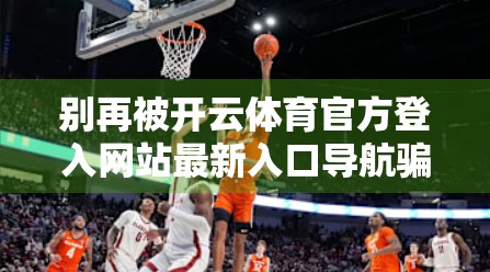 别再被开云体育官方登入网站最新入口导航骗了！揭秘网络陷阱背后的真相
