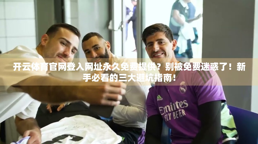 开云体育官网登入网址永久免费提供？别被免费迷惑了！新手必看的三大避坑指南！