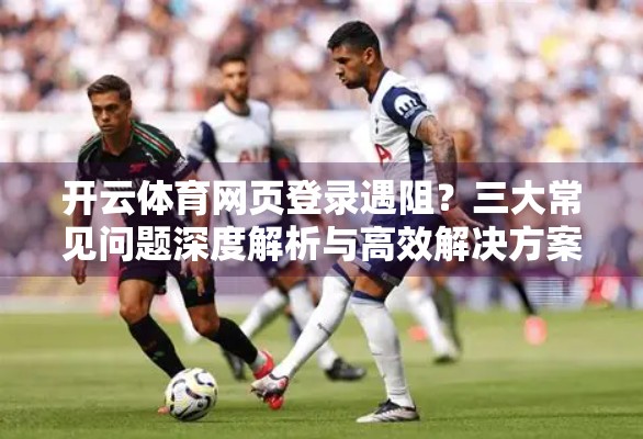 开云体育网页登录遇阻？三大常见问题深度解析与高效解决方案