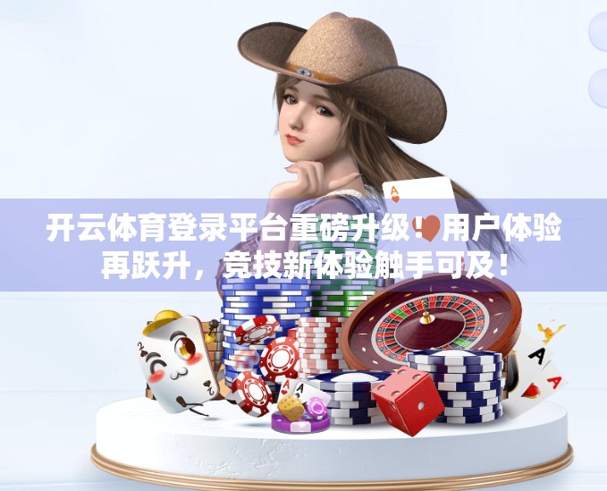 开云体育登录平台重磅升级！用户体验再跃升，竞技新体验触手可及！