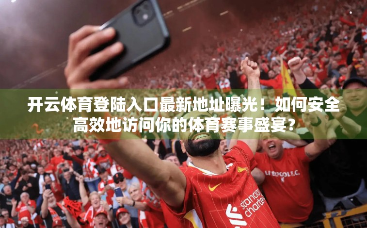 开云体育登陆入口最新地址曝光！如何安全高效地访问你的体育赛事盛宴？