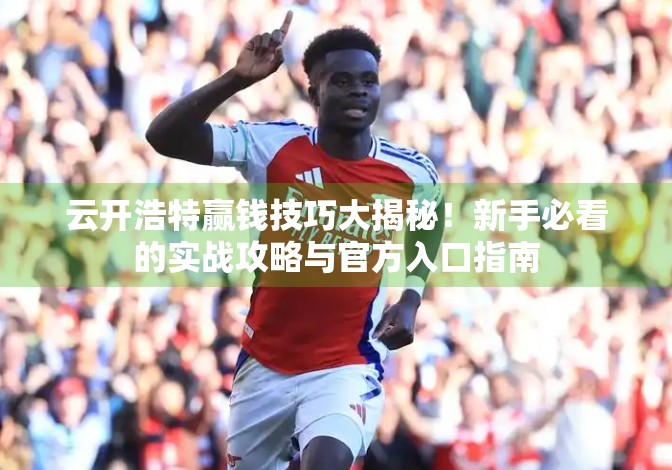 云开浩特赢钱技巧大揭秘！新手必看的实战攻略与官方入口指南