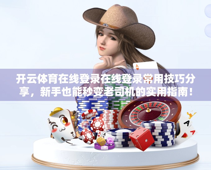 开云体育在线登录在线登录常用技巧分享，新手也能秒变老司机的实用指南！