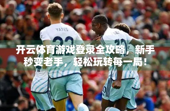 开云体育游戏登录全攻略，新手秒变老手，轻松玩转每一局！