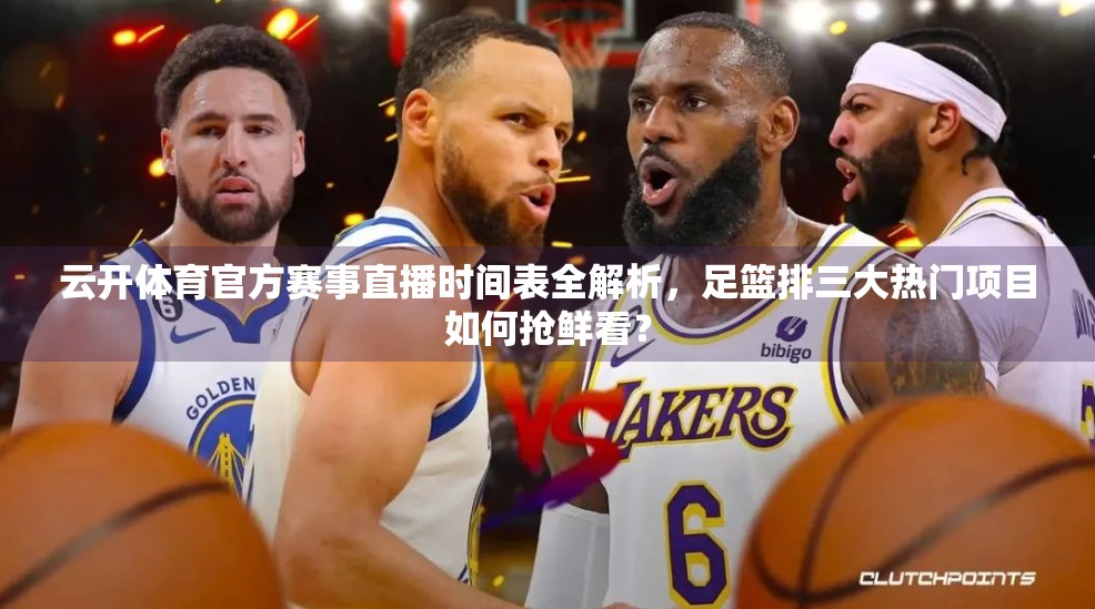 云开体育官方赛事直播时间表全解析，足篮排三大热门项目如何抢鲜看？