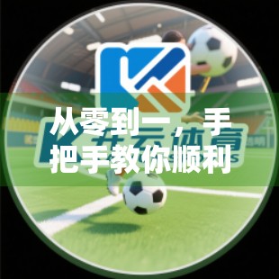 从零到一，手把手教你顺利进入开云体育网页入口平台（附避坑指南）