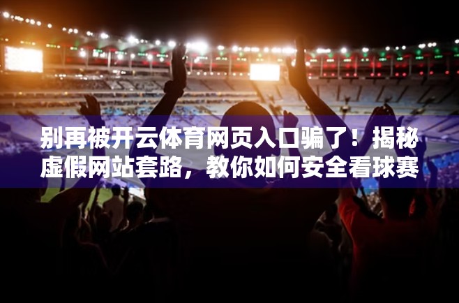 别再被开云体育网页入口骗了！揭秘虚假网站套路，教你如何安全看球赛！