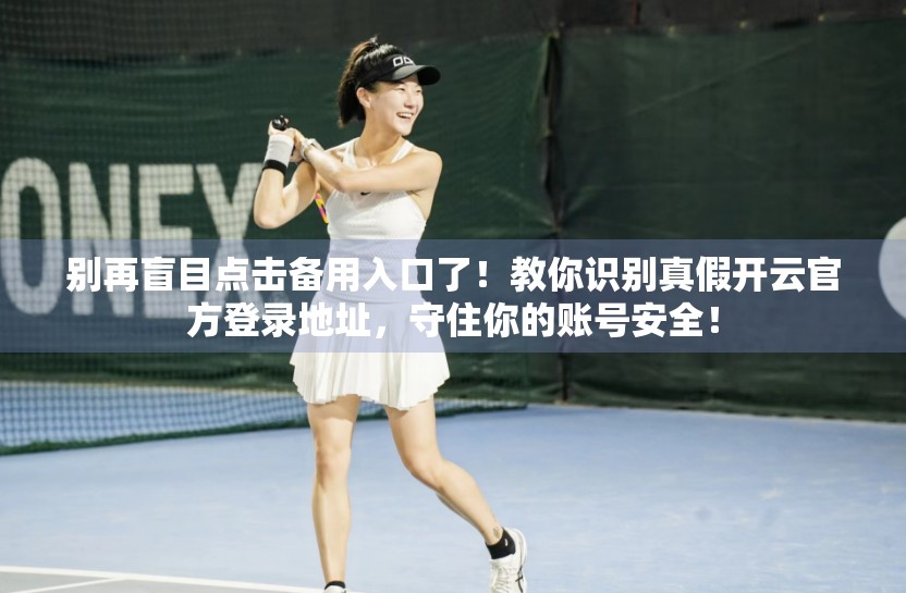 别再盲目点击备用入口了！教你识别真假开云官方登录地址，守住你的账号安全！