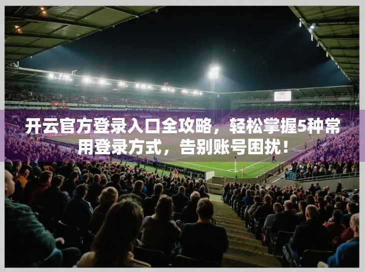 开云官方登录入口全攻略，轻松掌握5种常用登录方式，告别账号困扰！