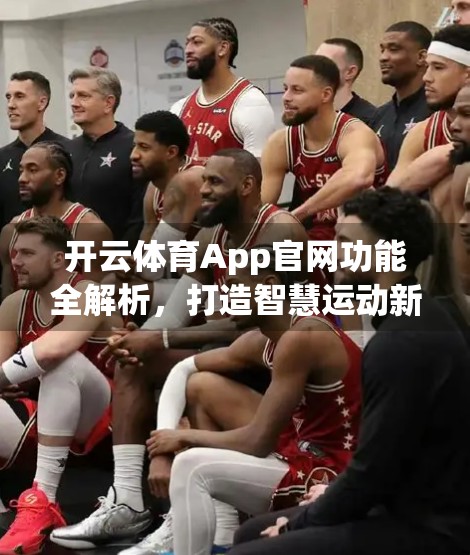 开云体育App官网功能全解析，打造智慧运动新体验，让热爱触手可及！