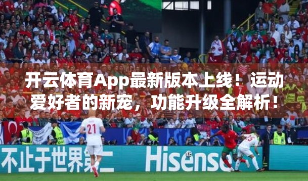 开云体育App最新版本上线！运动爱好者的新宠，功能升级全解析！