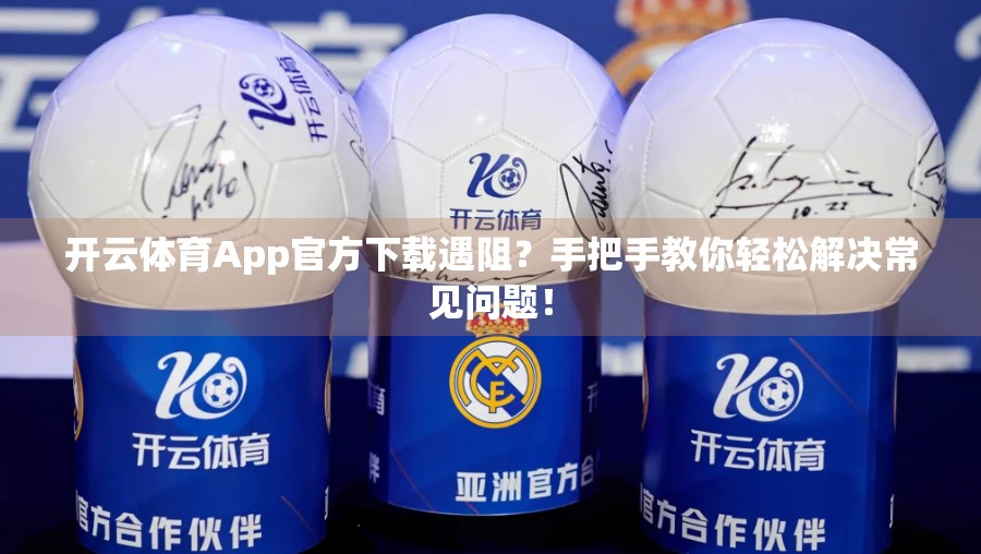 开云体育App官方下载遇阻？手把手教你轻松解决常见问题！