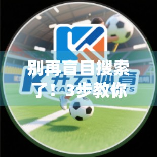 别再盲目搜索了！3步教你快速找到云体育App官方网站入口，新手必看！