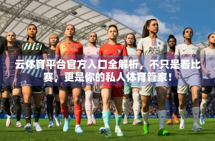 云体育平台官方入口全解析，不只是看比赛，更是你的私人体育管家！