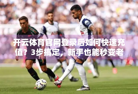 开云体育官网登录后如何快速充值？3步搞定，新手也能秒变老手！