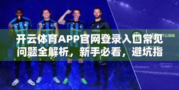开云体育APP官网登录入口常见问题全解析，新手必看，避坑指南来了！