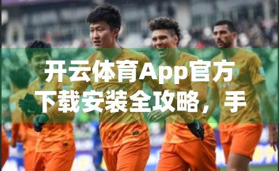开云体育App官方下载安装全攻略，手把手教你轻松上手，畅享运动乐趣！