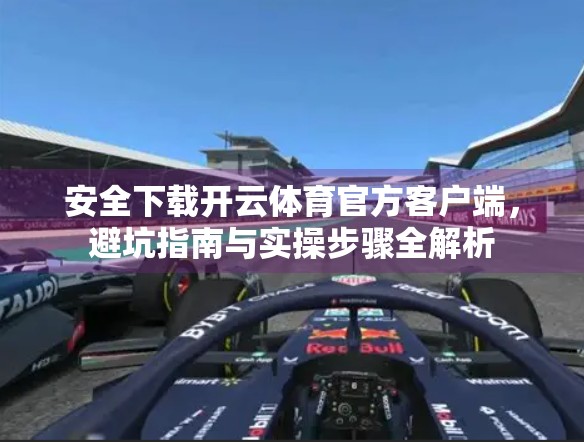 安全下载开云体育官方客户端，避坑指南与实操步骤全解析