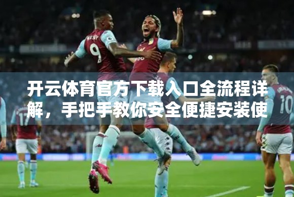 开云体育官方下载入口全流程详解，手把手教你安全便捷安装使用！