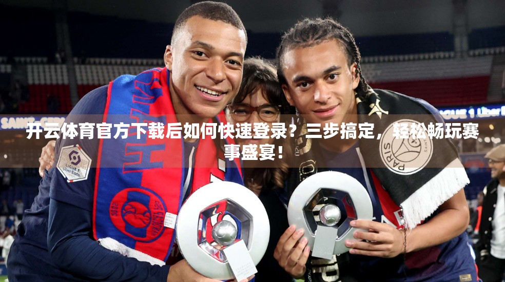 开云体育官方下载后如何快速登录？三步搞定，轻松畅玩赛事盛宴！