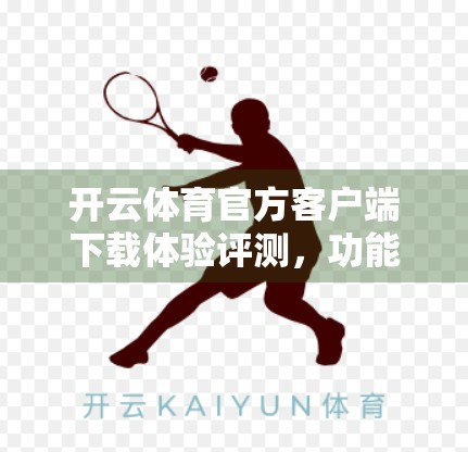 开云体育官方客户端下载体验评测，功能强大但仍有优化空间，值得尝试的运动爱好者神器！