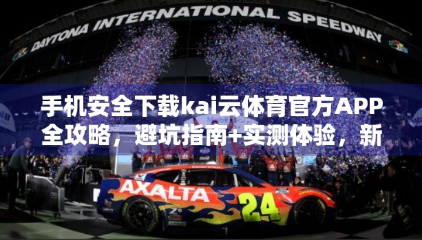 手机安全下载kai云体育官方APP全攻略，避坑指南+实测体验，新手也能秒变高手！