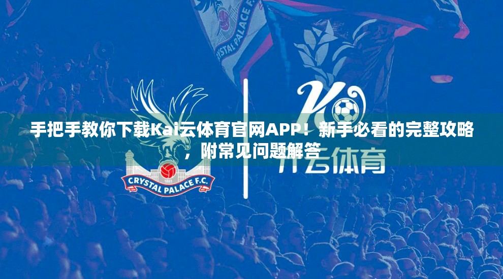 手把手教你下载Kai云体育官网APP！新手必看的完整攻略，附常见问题解答
