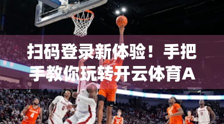 扫码登录新体验！手把手教你玩转开云体育App官网入口，轻松畅享赛事盛宴！
