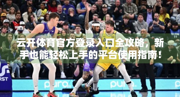 云开体育官方登录入口全攻略，新手也能轻松上手的平台使用指南！