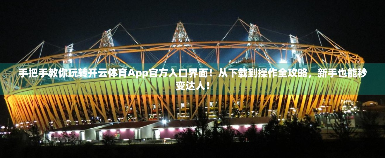 手把手教你玩转开云体育App官方入口界面！从下载到操作全攻略，新手也能秒变达人！