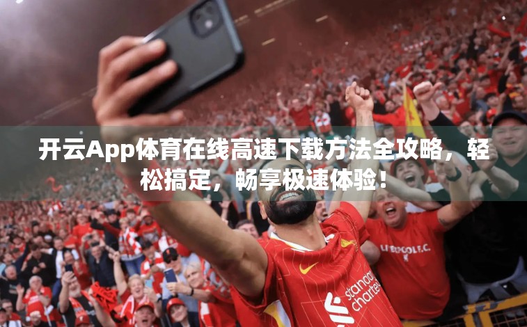 开云App体育在线高速下载方法全攻略，轻松搞定，畅享极速体验！