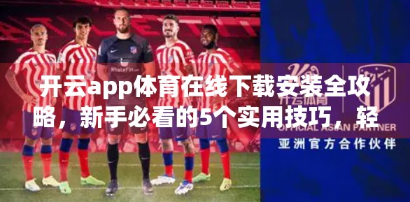 开云app体育在线下载安装全攻略，新手必看的5个实用技巧，轻松玩转体育赛事直播！