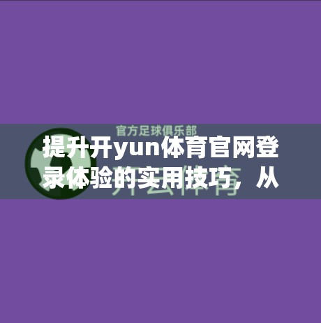 提升开yun体育官网登录体验的实用技巧，从流畅访问到安全防护全攻略