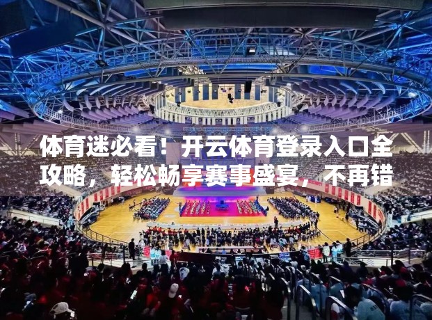 体育迷必看！开云体育登录入口全攻略，轻松畅享赛事盛宴，不再错过每一场精彩！