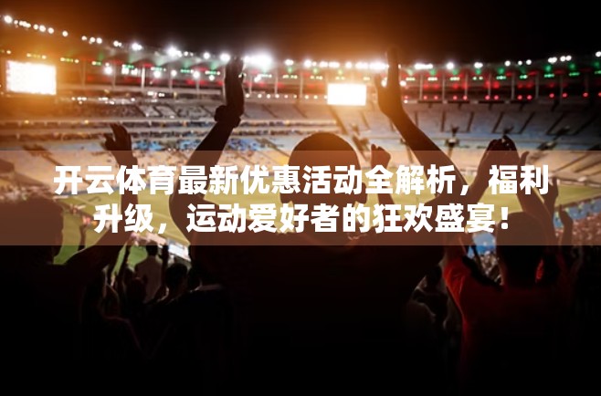 开云体育最新优惠活动全解析，福利升级，运动爱好者的狂欢盛宴！