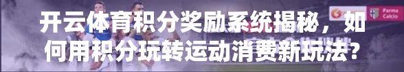 开云体育积分奖励系统揭秘，如何用积分玩转运动消费新玩法？