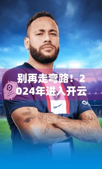 别再走弯路！2024年进入开云官方入口的正确姿势全揭秘！