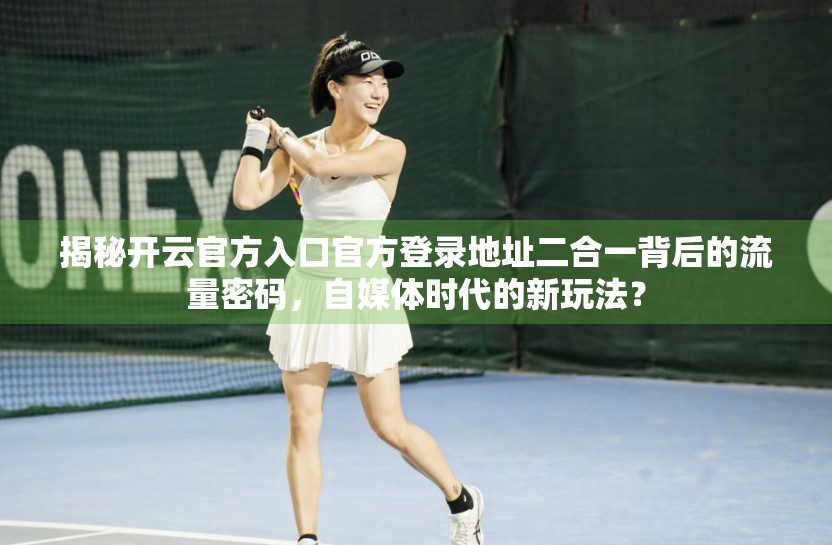 揭秘开云官方入口官方登录地址二合一背后的流量密码，自媒体时代的新玩法？