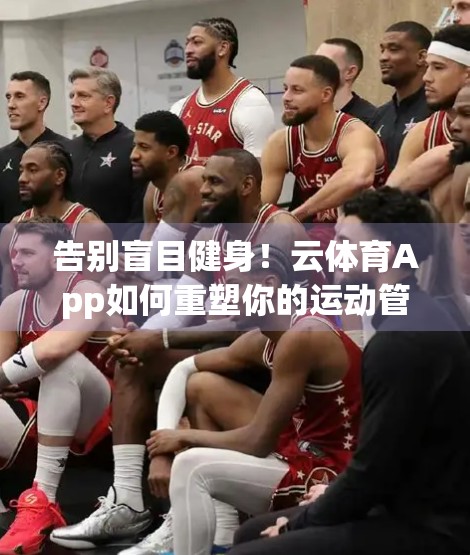 告别盲目健身！云体育App如何重塑你的运动管理新体验