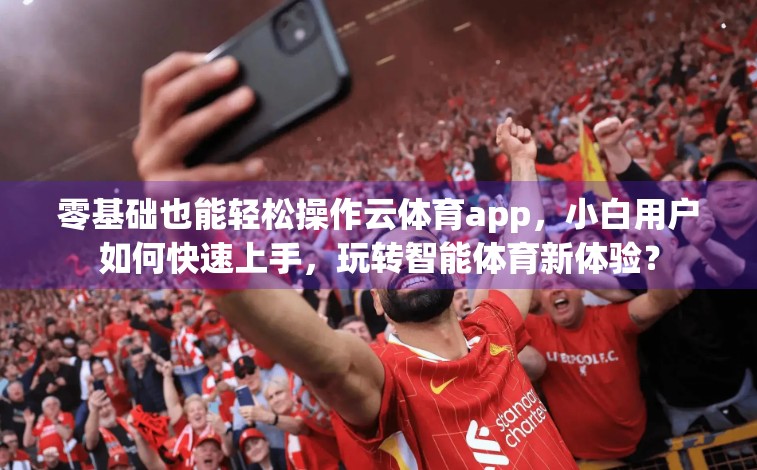 零基础也能轻松操作云体育app，小白用户如何快速上手，玩转智能体育新体验？