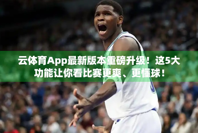 云体育App最新版本重磅升级！这5大功能让你看比赛更爽、更懂球！