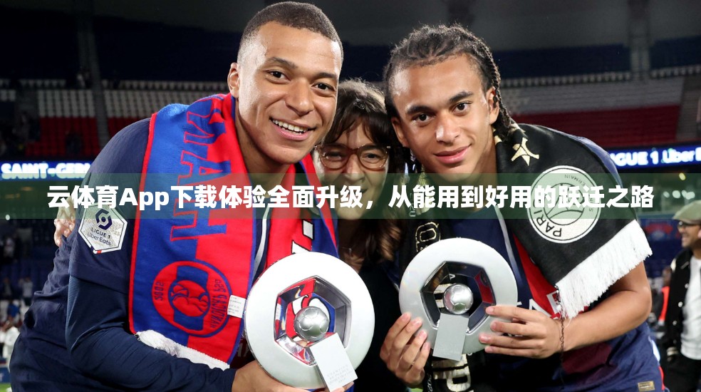 云体育App下载体验全面升级，从能用到好用的跃迁之路