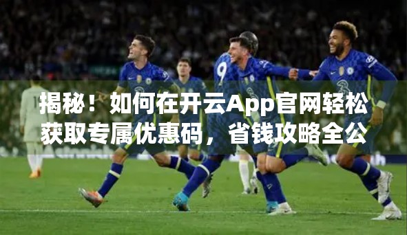 揭秘！如何在开云App官网轻松获取专属优惠码，省钱攻略全公开！