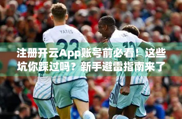 注册开云App账号前必看！这些坑你踩过吗？新手避雷指南来了！