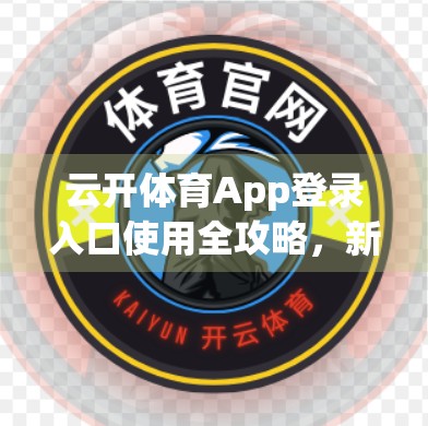 云开体育App登录入口使用全攻略，新手必看的5大技巧，轻松畅享赛事直播！