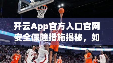 开云App官方入口官网安全保障措施揭秘，如何让您的数字生活更安心？
