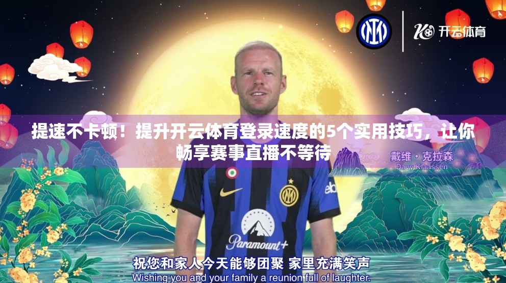 提速不卡顿！提升开云体育登录速度的5个实用技巧，让你畅享赛事直播不等待